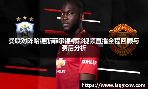曼联对阵哈德斯菲尔德精彩视频直播全程回顾与赛后分析
